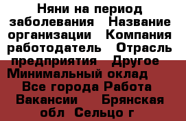 Няни на период заболевания › Название организации ­ Компания-работодатель › Отрасль предприятия ­ Другое › Минимальный оклад ­ 1 - Все города Работа » Вакансии   . Брянская обл.,Сельцо г.